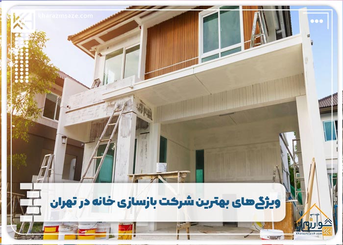 ویژگی‌های بهترین شرکت بازسازی خانه در تهران